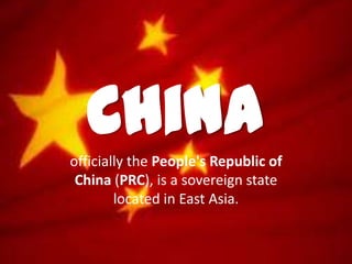 Chinaofficially the People's Republic of
China (PRC), is a sovereign state
located in East Asia.
 