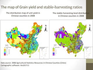 The map of Grain yield and stable-harvestingratios
The distribution map of unit yield in
Chinese counties in 2008
The stable-harvesting level distribution
in Chinese counties in 2008
Data source: 2008 Agricultural Statistics Resources in Chinese Counties (Cities)
Cartographic software: ArcGIS 9.3
 