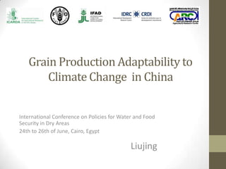 Grain Production Adaptability to
Climate Change in China
International Conference on Policies for Water and Food
Security in Dry Areas
24th to 26th of June, Cairo, Egypt
Liujing
 