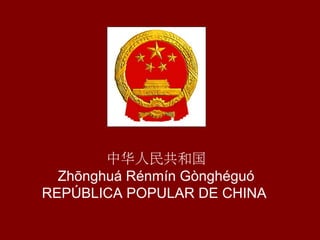 中华人民共和国
Zhōnghuá Rénmín Gònghéguó
REPÚBLICA POPULAR DE CHINA
 
