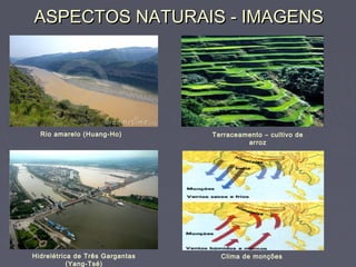 ASPECTOS NATURAIS - IMAGENSASPECTOS NATURAIS - IMAGENS
Rio amarelo (Huang-Ho) Terraceamento – cultivo de
arroz
Hidrelétrica de Três Gargantas
(Yang-Tsé)
Clima de monções
 