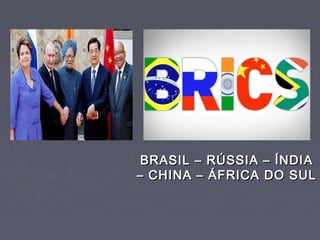 BRASIL – RÚSSIA – ÍNDIABRASIL – RÚSSIA – ÍNDIA
– CHINA – ÁFRICA DO SUL– CHINA – ÁFRICA DO SUL
 