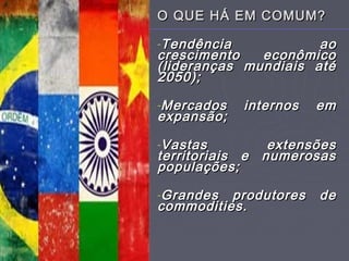 O QUE HÁ EM COMUM?O QUE HÁ EM COMUM?
-Tendência aoTendência ao
crescimento econômicocrescimento econômico
(lideranças mundiais até(lideranças mundiais até
2050);2050);
-Mercados internos emMercados internos em
expansão;expansão;
-Vastas extensõesVastas extensões
territoriais e numerosasterritoriais e numerosas
populações;populações;
-Grandes produtores deGrandes produtores de
commodities.commodities.
 