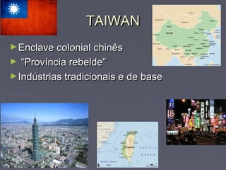 TAIWANTAIWAN
►Enclave colonial chinêsEnclave colonial chinês
► ““Província rebelde”Província rebelde”
►Indústrias tradicionais e de baseIndústrias tradicionais e de base
 