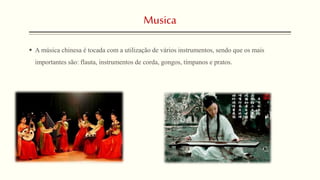 Musica
 A música chinesa é tocada com a utilização de vários instrumentos, sendo que os mais
importantes são: flauta, instrumentos de corda, gongos, tímpanos e pratos.
 