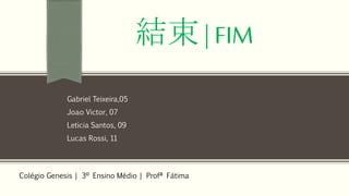 結束 | FIM
Colégio Genesis | 3º Ensino Médio | Profª Fátima
Gabriel Teixeira,05
Joao Victor, 07
Leticia Santos, 09
Lucas Rossi, 11
 