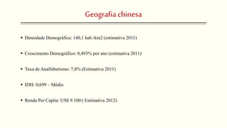 Geografiachinesa
 Densidade Demográfica: 140,1 hab./km2 (estimativa 2011)
 Crescimento Demográfico: 0,493% por ano (estimativa 2011)
 Taxa de Analfabetismo: 7,8% (Estimativa 2011)
 IDH: 0,699 – Médio
 Renda Per Capita: US$ 9.100 ( Estimativa 2012)
 