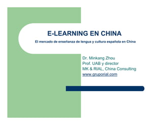 E-LEARNING EN CHINA
El mercado de enseñanza de lengua y cultura española en China
Dr. Minkang Zhou
Prof. UAB y director
MK & RIAL, China Consulting
www.gruporial.com
 