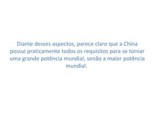 Diante desses aspectos, parece claro que a China
possui praticamente todos os requisitos para se tornar
uma grande potência mundial, senão a maior potência
mundial.
 