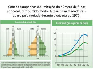 Com as campanhas de limitação do número de filhos
por casal, têm surtido efeito. A taxa de natalidade caiu
quase pela metade durante a década de 1970.
 