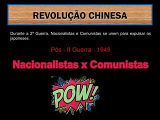 RREEVVOOLLUUÇÇÃÃOO CCHHIINNEESSAA 
Durante a 2ª Guerra, Nacionalistas e Comunistas se unem para expulsar os 
japoneses. 
 