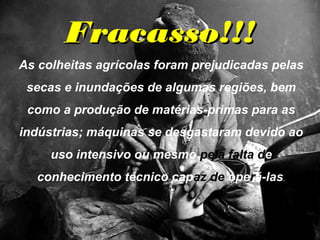 FFrraaccaassssoo!!!!!! 
As colheitas agrícolas foram prejudicadas pelas 
secas e inundações de algumas regiões, bem 
como a produção de matérias-primas para as 
indústrias; máquinas se desgastaram devido ao 
uso intensivo ou mesmo pela falta de 
conhecimento técnico capaz de operá-las. 
 