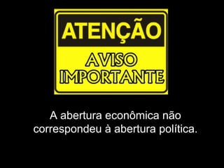 A abertura econômica não 
correspondeu à abertura política. 
 