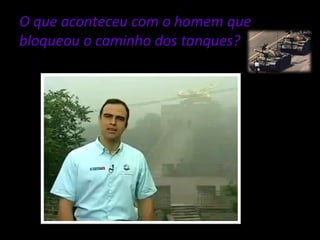 O que aconteceu com o homem que 
bloqueou o caminho dos tanques? 
 