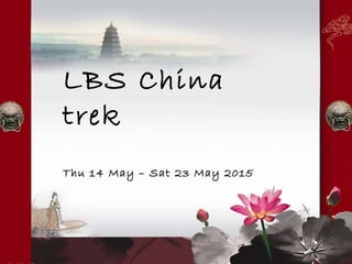 LBS China
trek
Thu 14 May – Sat 23 May 2015
 