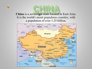 China is a sovereign state located in East Asia.
It is the world's most populous country, with
a population of over 1.35 billion.
 