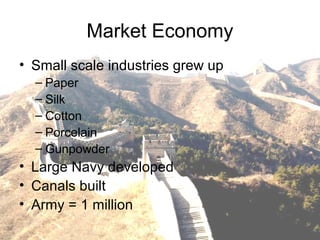 Market Economy
• Small scale industries grew up
– Paper
– Silk
– Cotton
– Porcelain
– Gunpowder
• Large Navy developed
• Canals built
• Army = 1 million
 