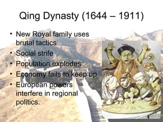 Qing Dynasty (1644 – 1911)
• New Royal family uses
brutal tactics
• Social strife
• Population explodes
• Economy fails to keep up
• European powers
interfere in regional
politics.
 