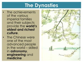 The Dynasties
• The achievements
of the various
imperial families
and their subjects
provide the world’s
oldest and richest
culture.
• The Chinese were
one of the most
advanced people
in the world – skilled
in astronomy,
engineering and
medicine
 