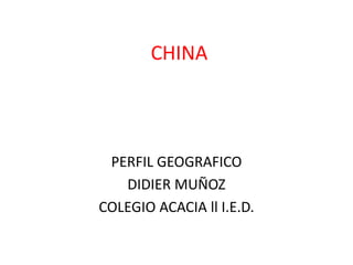 CHINA
PERFIL GEOGRAFICO
DIDIER MUÑOZ
COLEGIO ACACIA ll I.E.D.
 