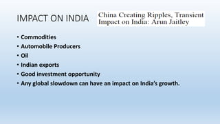 IMPACT ON INDIA
• Commodities
• Automobile Producers
• Oil
• Indian exports
• Good investment opportunity
• Any global slowdown can have an impact on India’s growth.
 