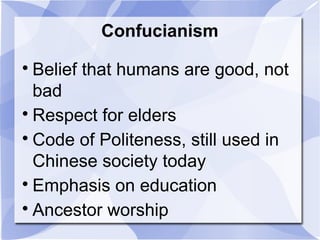 Confucianism

Belief that humans are good, not
bad

Respect for elders

Code of Politeness, still used in
Chinese society today

Emphasis on education

Ancestor worship
 