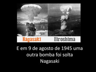 E em 9 de agosto de 1945 uma
outra bomba foi solta
Nagasaki
 