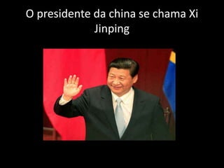 O presidente da china se chama Xi
Jinping
 