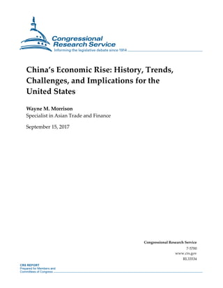 China’s Economic Rise: History, Trends,
Challenges, and Implications for the
United States
Wayne M. Morrison
Specialist in Asian Trade and Finance
September 15, 2017
Congressional Research Service
7-5700
www.crs.gov
RL33534
 