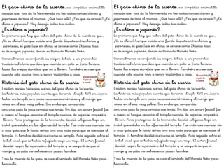 El gato chino de la suerte, ese simpático animalillo
dorado que nos da la bienvenida en los restaurantes chinos y
japoneses de todo el mundo. ¿Qué hace allí? ¿Por qué es dorado? ¿Es
chino o japonés? Hoy despejo todas tus dudas.
¿Es chino o japonés?
Lo primero que hay que saber del gato chino de la suerte es que…
¡No es chino! Aunque existe una fuerte disputa entre chinos y
japoneses, el gato (que en china se conoce como Zhaocai Mao)
es de origen japonés, donde es llamado Maneki Neko.
Generalmente se confunde su origen debido a un proverbio
tradicional chino que dice que cuando un gato se frota la cara
hasta las orejas significa que va a llover. También se cree que
cuando esto ocurre van a venir visitantes a casa.
Historia del gato chino de la suerte
Existen varias historias acerca del gato chino de la suerte.
La historia más popular cuenta que durante el siglo XVII en Japón
había un templo con pocos recursos económicos y el monje que
vivía en él era muy pobre. Sin embargo, compartía
con una gata la poca comida que tenía. Un día, un señor feudal fue
a cazar al bosque cercano al templo cuando, de repente, empezó a
llover. Para protegerse de la tormenta, decidió cobijarse bajo un
árbol que estaba en las afueras del templo. Fue entonces cuando vio
a una gata que le hacía señas con una pata para que se acercase al
templo. El hombre decidió acercarse al templo. Acto seguido sobre el
árbol en el que se había refugiado cayó un rayo. El señor feudal
decidió pagar la reparación del templo y se aseguró de que el
monje y su gata no volviesen a pasar hambre.
Tras la muerte de la gata, se creó el símbolo del Maneki Neko para
honrarla.
El gato chino de la suerte, ese simpático animalillo
dorado que nos da la bienvenida en los restaurantes chinos y
japoneses de todo el mundo. ¿Qué hace allí? ¿Por qué es dorado? ¿Es
chino o japonés? Hoy despejo todas tus dudas.
¿Es chino o japonés?
Lo primero que hay que saber del gato chino de la suerte es que…
¡No es chino! Aunque existe una fuerte disputa entre chinos y
japoneses, el gato (que en china se conoce como Zhaocai Mao)
es de origen japonés, donde es llamado Maneki Neko.
Generalmente se confunde su origen debido a un proverbio
tradicional chino que dice que cuando un gato se frota la cara
hasta las orejas significa que va a llover. También se cree que
cuando esto ocurre van a venir visitantes a casa.
Historia del gato chino de la suerte
Existen varias historias acerca del gato chino de la suerte.
La historia más popular cuenta que durante el siglo XVII en Japón
había un templo con pocos recursos económicos y el monje que
vivía en él era muy pobre. Sin embargo, compartía
con una gata la poca comida que tenía. Un día, un señor feudal fue
a cazar al bosque cercano al templo cuando, de repente, empezó a
llover. Para protegerse de la tormenta, decidió cobijarse bajo un
árbol que estaba en las afueras del templo. Fue entonces cuando vio
a una gata que le hacía señas con una pata para que se acercase al
templo. El hombre decidió acercarse al templo. Acto seguido sobre el
árbol en el que se había refugiado cayó un rayo. El señor feudal
decidió pagar la reparación del templo y se aseguró de que el
monje y su gata no volviesen a pasar hambre.
Tras la muerte de la gata, se creó el símbolo del Maneki Neko para
honrarla.
 