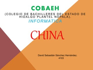 CHINA
COBAEH
( C O L E G I O D E B A C H I L L E R E S D E L E S TA D O D E
H I D A L G O P L A N T E L N O PA L A ) .
INFORMATICA
David Sebastián Sánchez Hernández.
4103
 