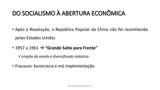 DO SOCIALISMO À ABERTURA ECONÔMICA
• Após a Revolução, a República Popular da China não foi reconhecida
pelos Estados Unidos
• 1957 a 1961  “Grande Salto para Frente”
criação de ampla e diversificada indústria
• Fracasso: burocracia e má implementação
http://jografia.blogspot.com
 