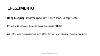 CRESCIMENTO
• Deng Xiaoping: reformas para um futuro modelo capitalista
• Criação das Zonas Econômicas Especiais (ZEEs)
• As reformas proporcionaram altas taxas de crescimento econômico
http://jografia.blogspot.com
 
