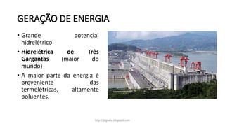 GERAÇÃO DE ENERGIA
• Grande potencial
hidrelétrico
• Hidrelétrica de Três
Gargantas (maior do
mundo)
• A maior parte da energia é
proveniente das
termelétricas, altamente
poluentes.
http://jografia.blogspot.com
 
