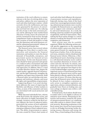 88	

china 2030

institution of the rural collective to remain
relevant in the face of evolving shifts in law
and policy; address the strict separation of
rural and urban land tenure systems—which
currently drives the inefficiencies and inequities generated by the process of converting rural land into urban use—by reducing
the role of state in the land conversion process and by allowing for more market-based
allocation of land; ensure the protection of
priority farmland for food security through
comprehensive land use planning; and introduce taxation of land and property to help
ease the distortions and social pressures created by subnational governments’ reliance on
revenues from land transfer fees.
The financial sector faces several reform
challenges too. First, there is a need to commercialize and rationalize the financial
institutions and markets to meet the diverse
demands of households, enterprises, and
government sectors for financial services
and products. To this end, financial institutions should be better governed and operate
in a conducive policy environment and under
competitive pressure and effective regulation
and supervision. In addition, there is a need
to further liberalize interest rates, deepen the
capital market, upgrade financial infrastructure and the legal framework, strengthen the
regulation and supervision framework, build
a financial safety net and develop crisis management and insolvency schemes, and recast
the rights and responsibilities of government.
Supporting Report 4 on social development addresses the issues of improving the
flexibility and efficiency of labor markets in
China, as many of the constraints and issues
are interrelated with social protection and
insurance.
While discussed individually here, reforms
of the fiscal system, the enterprise sector, and
factor allocation are highly interrelated. For
example, incentives created by the fiscal system influence the form of industrial policy,
particularly the actions of local authorities.
The differential access to finance of various
enterprises influences China’s industrial structure. The ability of governments to capture
the rents created by China’s dual system of

rural and urban land influences the structure
of government revenues and expenditures.
Especially during crises, limits of the fiscal
system have encouraged governments (including subnational governments more recently)
to employ the financial sector as a quasi-fiscal
tool to support state enterprises and public and social infrastructure. As a result, the
banking system has needed to be periodically
recapitalized, with fiscal repercussions. Thus,
making the fiscal system stronger is a critical
element of making the financial sector more
competitive and commercial.
Such reforms must also be carefully
sequenced. While the following sections provide specific suggestions on the sequencing
of reforms within a given area, there also are
some general lessons for sequencing across
broad areas of policy. First, in the most general terms, enterprise reforms should precede
financial sector reforms. Otherwise, a liberalized financial sector channeling resources
to a still distorted enterprise sector could in
fact exacerbate distortions in resource allocation and raise risk levels. In contrast, once
major price and other distortions have been
removed, once enterprises have begun to face
a truly hardened budget constraint, and once
important sources of moral hazard have been
addressed, the financial sector will be much
better placed to allocate capital in line with its
social rate of return. Of course, that does not
mean that all financial sector reforms should
be delayed. In fact, it places a premium on
early action to strengthen regulation and
supervision, enhance commercialization, and
gradually lower floors on lending rates and
raise ceilings on deposit rates within a still
controlled setting.
In broad terms, fiscal reform should move
in tandem with or even slightly in advance of
enterprise sector reforms. Remaining tax distortions and incentives created by the system
of intergovernmental finance are combining
with other policies to distort China’s industrial structure. Remaining weaknesses in the
fiscal system have forced local governments
to rely on off-budget borrowing, further distorting resource allocation and raising risk
levels. Thus, a front-loading of fiscal reforms,

 