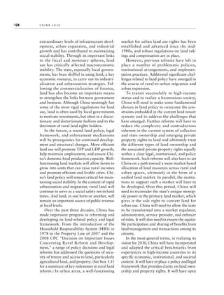 128	

china 2030

extraordinary levels of infrastructure development, urban expansion, and industrial
growth and has contributed to maintaining
social stability. Through its important links
to the fiscal and monetary spheres, land
use has critically affected macroeconomic
stability. The state, especially local governments, has been skillful in using land, a key
economic resource, to carry out its industrialization and urbanization strategies. Following the commercialization of finance,
land has also become an important means
to strengthen the links between government
and business. Although China seemingly has
some of the most rigid regulations for land
use, land is often used by local governments
to motivate investments, but often in a discretionary and distortionate fashion and to the
detriment of rural land rights holders.
In the future, a sound land policy, legal
framework, and enforcement mechanisms
will be prerequisites for continued development and structural changes. More efficient
land use will promote TFP and GDP growth,
help maintain employment, and ensure China’s domestic food production capacity. Wellfunctioning land markets will allow farms to
grow into units that can raise rural incomes
and promote efficient and livable cities. China’s land policy will remain critical for maintaining social stability. In the context of rapid
urbanization and migration, rural land will
continue to serve as a social safety net in hard
times. And land, in one form or another, will
remain an important source of public revenue
at local levels.
Over the past three decades, China has
made impressive progress in reforming and
developing its land-related policy and legal
framework. From the introduction of the
Household Responsibility System (HRS) in
1978 to the Property Law of 2007 and the
2008 CPC “Decision on Important Issues
Concerning Rural Reform and Development,” a range of policy decisions and legal
reforms has addressed the questions of security of tenure and access to land, particularly
agricultural land, and property. (See box 1.11
for a summary of key milestones in rural land
reform.) In urban areas, a well-functioning

market for urban land use rights has been
established and advanced since the mid1980s, and robust regulations on land takings and compensation are in place.
However, previous reforms have left in
place a number of problematic policies,
institutional arrangements, and implementation practices. Additional significant challenges related to land policy have emerged in
the course of rural-to-urban migration and
urban expansion.
To transit successfully to high-income
status and to realize a harmonious society,
China will need to make some fundamental
choices in land policy to overcome the constraints embedded in the current land tenure
systems and to address the challenges that
have emerged. Further reforms will have to
reduce the complexity and contradictions
inherent in the current system of collective
and state ownership and emerging private
property rights to land and ultimately treat
the different types of land ownership and
the associated private property rights equally
within a clear legal, institutional, and policy
framework. Such reforms will also have to set
China on a path toward a more market-based
allocation of land resources across rural and
urban spaces, ultimately in the form of a
unified land market. In parallel, the institutions to support such a market will have to
be developed. Over this period, China will
need to reconsider the state’s unique monopoly power in the primary land market, which
gives it the sole right to convert land for
urban use. China will need to allow the state
to be transformed into a market regulator,
administrator, service provider, and enforcer
of rules. It will also need to ensure the equitable participation and sharing of benefits from
land management and transactions among its
citizens.
In the most general terms, in realizing its
vision for 2030, China will have incorporated
and adapted the critical benchmarks from
experiences in high-income countries to its
specific economic, institutional, and societal
context. It will have in place a policy and legal
framework that provides clarity on land ownership and property rights. It will have open

 