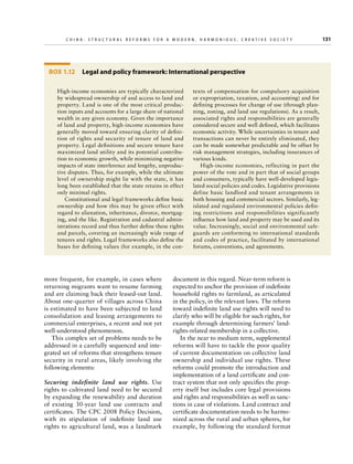 C h i n a : S t r u c t u r a l R e f o r m s f o r a M o d e r n , H a r m o n i o u s , C r e a t i v e S o c i e t y 	

Box 1.12  Legal and policy framework: International perspective
High-income economies are typically characterized
by widespread ownership of and access to land and
property. Land is one of the most critical production inputs and accounts for a large share of national
wealth in any given economy. Given the importance
of land and property, high-income economies have
generally moved toward ensuring clarity of definition of rights and security of tenure of land and
property. Legal definitions and secure tenure have
maximized land utility and its potential contribution to economic growth, while minimizing negative
impacts of state interference and lengthy, unproductive disputes. Thus, for example, while the ultimate
level of ownership might lie with the state, it has
long been established that the state retains in effect
only minimal rights.
Constitutional and legal frameworks define basic
ownership and how this may be given effect with
regard to alienation, inheritance, divorce, mortgaging, and the like. Registration and cadastral administrations record and thus further define these rights
and parcels, covering an increasingly wide range of
tenures and rights. Legal frameworks also define the
bases for defining values (for example, in the con-

more frequent, for example, in cases where
returning migrants want to resume farming
and are claiming back their leased-out land.
About one-quarter of villages across China
is estimated to have been subjected to land
consolidation and leasing arrangements to
commercial enterprises, a recent and not yet
well-understood phenomenon.
This complex set of problems needs to be
addressed in a carefully sequenced and integrated set of reforms that strengthens tenure
security in rural areas, likely involving the
following elements:
Securing indefinite land use rights. Use
rights to cultivated land need to be secured
by expanding the renewability and duration
of existing 30-year land use contracts and
certificates. The CPC 2008 Policy Decision,
with its stipulation of indefinite land use
rights to agricultural land, was a landmark

texts of compensation for compulsory acquisition
or expropriation, taxation, and accounting) and for
defining processes for change of use (through planning, zoning, and land use regulations). As a result,
associated rights and responsibilities are generally
considered secure and well defined, which facilitates
economic activity. While uncertainties in tenure and
transactions can never be entirely eliminated, they
can be made somewhat predictable and be offset by
risk management strategies, including insurances of
various kinds.
High-income economies, reflecting in part the
power of the vote and in part that of social groups
and consumers, typically have well-developed legislated social policies and codes. Legislative provisions
define basic landlord and tenant arrangements in
both housing and commercial sectors. Similarly, legislated and regulated environmental policies defining restrictions and responsibilities significantly
influence how land and property may be used and its
value. Increasingly, social and environmental safeguards are conforming to international standards
and codes of practice, facilitated by international
forums, conventions, and agreements.

document in this regard. Near-term reform is
expected to anchor the provision of indefinite
household rights to farmland, as articulated
in the policy, in the relevant laws. The reform
toward indefinite land use rights will need to
clarify who will be eligible for such rights, for
example through determining farmers’ landrights-related membership in a collective.
In the near to medium term, supplemental
reforms will have to tackle the poor quality
of current documentation on collective land
ownership and individual use rights. These
reforms could promote the introduction and
implementation of a land certificate and contract system that not only specifies the property itself but includes core legal provisions
and rights and responsibilities as well as sanctions in case of violations. Land contract and
certificate documentation needs to be harmonized across the rural and urban spheres, for
example, by following the standard format

131

 