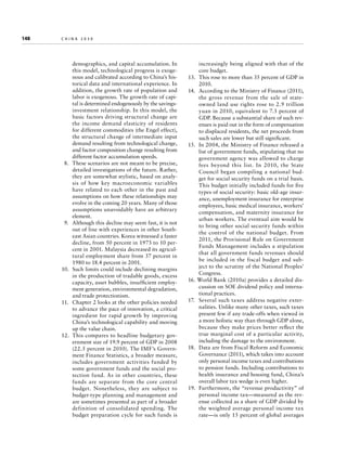 148	

china 2030

demographics, and capital accumulation. In
this model, technological progress is exogenous and calibrated according to China’s historical data and international experience. In
addition, the growth rate of population and
labor is exogenous. The growth rate of capital is determined endogenously by the savings­
investment relationship. In this model, the
basic factors driving structural change are
the income demand elasticity of residents
for different commodities (the Engel effect),
the structural change of intermediate input
demand resulting from technological change,
and factor composition change resulting from
different factor accumulation speeds.
  8.	 These scenarios are not meant to be precise,
detailed investigations of the future. Rather,
they are somewhat stylistic, based on analysis of how key macroeconomic variables
have related to each other in the past and
assumptions on how these relationships may
evolve in the coming 20 years. Many of those
assumptions unavoidably have an arbitrary
element.
  9.	 Although this decline may seem fast, it is not
out of line with experiences in other Southeast Asian countries. Korea witnessed a faster
decline, from 50 percent in 1973 to 10 percent in 2001. Malaysia decreased its agricultural employment share from 37 percent in
1980 to 18.4 percent in 2001.
10.	 Such limits could include declining margins
in the production of tradable goods, excess
capacity, asset bubbles, insufficient employment generation, environmental degradation,
and trade protectionism.
11.	 Chapter 2 looks at the other policies needed
to advance the pace of innovation, a critical
ingredient for rapid growth by improving
China’s technological capability and moving
up the value chain.
12.	 This compares to headline budgetary government size of 19.9 percent of GDP in 2008
(22.5 percent in 2010). The IMF’s Government Finance Statistics, a broader measure,
includes government activities funded by
some government funds and the social protection fund. As in other countries, these
funds are separate from the core central
budget. Nonetheless, they are subject to
budget-type planning and management and
are sometimes presented as part of a broader
definition of consolidated spending. The
budget preparation cycle for such funds is

increasingly being aligned with that of the
core budget.
13.	 This rose to more than 35 percent of GDP in
2010.
14.	 According to the Ministry of Finance (2011),
the gross revenue from the sale of stateowned land use rights rose to 2.9 trillion
yuan in 2010, equivalent to 7.3 percent of
GDP. Because a substantial share of such revenues is paid out in the form of compensation
to displaced residents, the net proceeds from
such sales are lower but still significant.
15.	 In 2004, the Ministry of Finance released a
list of government funds, stipulating that no
government agency was allowed to charge
fees beyond this list. In 2010, the State
Council began compiling a national budget for social security funds on a trial basis.
This budget initially included funds for five
types of social security: basic old-age insurance, unemployment insurance for enterprise
employees, basic medical insurance, workers’
compensation, and maternity insurance for
urban workers. The eventual aim would be
to bring other social security funds within
the control of the national budget. From
2011, the Provisional Rule on Government
Funds Management includes a stipulation
that all government funds revenues should
be included in the fiscal budget and subject to the scrutiny of the National Peoples’
Congress.
16. World Bank (2010a) provides a detailed discussion on SOE dividend policy and international practices.
17.	 Several such taxes address negative externalities. Unlike many other taxes, such taxes
present few if any trade-offs when viewed in
a more holistic way than through GDP alone,
because they make prices better reflect the
true marginal cost of a particular activity,
including the damage to the environment.
18.	 Data are from Fiscal Reform and Economic
Governance (2011), which takes into account
only personal income taxes and contributions
to pension funds. Including contributions to
health insurance and housing fund, China’s
overall labor tax wedge is even higher.
19.	 Furthermore, the “revenue productivity” of
personal income tax—measured as the revenue collected as a share of GDP divided by
the weighted average personal income tax
rate—is only 15 percent of global averages

 