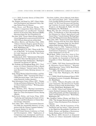 C h i n a : S t r u c t u r a l R e f o r m s f o r a M o d e r n , H a r m o n i o u s , C r e a t i v e S o c i e t y 	

———. 2010. Economic Survey of China 2010.
Paris: OECD.
Ou, Xinqian, and Jiang Liu. 2007. China’s Industrial Development and Industrial Policy. Beijing: Xinhua Press (in Chinese).
Owen, Bruce, and Wentong Zheng. 2007.
“China’s Competition Policy Reforms: The
Antimonopoly Law and Beyond.” Stanford
Institute for Economic Policy Research (SIEPR)
Discussion Paper No. 06-32 Stanford, CA.
Pan, Jane. 2010. “Focus: China’s Private Airlines.”
(www.flightglobal.com/articles/2010/05/18
/342125/focus-chinas-private-airlines.html.
Ravallion, Martin, and Shaohua Chen. 2004.
“China’s (Uneven) Progress against Poverty.”
Policy Research Working Paper 3408, World
Bank, Washington, DC.
Rosenstein-Rodan, P. N. 1961. “Notes on the Theory of Big Push.” In Economic Development
for Latin American, ed. H. Ellis. New York:
Macmillan and Co.
Schneider, Jacob. 2010. “Administrative Monopoly
and China’s New Anti-Monopoly Law: Lessons
from Europe’s State Aid Doctrine.” Washington
University Law Review 87: 869–95.
Shi, Yaodong, and Zhonghong Wang. 2011. “Evaluation on China’s Industrial Policy—Based
on Auto Industry.” Internal report, Development Research Center, Beinjing (January) (in
Chinese).
Song, Zheng Michael, Kjetil Storesletten, and Fabrizio Zilibotti. 2009. “Growing Like China.”
CEPR Discussion Paper 7149, Centre for Economic Research, London (January).
State Information Center (China). 2007. “Energy
Saving and Emission Reduction: The New Start
of China’s Industrial Policy.” Working paper,
Beijing (in Chinese).
Stern, Nicholas. 2011. “Raising Consumption,
Maintaining Growth and Reducing Emissions.”
Paper for China Development Forum, Beijing
(March).
Sutherland, Dylan, and Lutao Ning. 2008.
“Exploring and Explaining the Extent of Concentration and Diversification in Chinese Business Groups.” Processed.
Tian, Lihui. 2007. “Does Government Intervention Help the Automobile Industry? A Comparison with the Chinese Computer Industry.”
Economic Systems 31: 364–74.
UNCTAD (United Nations Conference on Trade
and Development). 2002. “Application of
Competition Law: Exemptions and Exceptions.” UNCTAD/DITC/cLP/ Misc.25, Geneva.

Vincelette, Gallina, Alvaro Manoel, Ardo Hansson, and Louis Kuijs. 2011. “China: Global
Crisis Avoided, Robust Economic Growth Sustained.” In The Great Recession and Developing Countries: Economic Impact and Growth
Prospects, ed. Mustapha K. Nabli, 161–202.
Washington, DC: World Bank.
Wang, Hui, Tan Tao, and Joyce Yanyun Man.
2010. “To Reallocate or Not? Reconsidering
the Dilemma for China’s Agricultural Land
Tenure Policy.” Lincoln Institute Working Paper
Series 040, Peking University, Beijing (October).
Weiss, John. 2005. “Export Growth and Industrial
Policy: Lessons from the East Asian Miracle
Experience.” Discussion Paper 26, Asia Development Bank Institute, Manila (February).
Westphal, Larry E. 1990. “Industrial Policy in
an Export-Propelled Economy: Lessons from
South Korea’s Experience.” Journal of Economic Perspectives 4 (3): 41–59.
World Bank. 2009a. From Poor Areas to Poor
People: China’s Evolving Poverty Reduction Agenda; An Assessment of Poverty and
Inequality in China. Washington, DC: World
Bank.
———. 2009b. “GET Note: Functional Reviews
 Alternative Service Delivery.” “Recently
Asked Questions” Series 53458, World Bank,
Washington, DC (August).
———. 2009c. Mid-Term Evaluation of China’s
11th 5 Year Plan. Washington, DC: World
Bank.
———. 2009d. World Development Report 2009:
Reshaping Economic Geography. Washington,
DC: World Bank.
———. 2010a. “Effective Discipline with Adequate Autonomy: The Direction for Further
Reform of China’s SOE Dividend Policy.” Policy Note, World Bank, Washington, DC.
———. 2010b. “China Land Transfer and Registration Technical Assistance: Report on Survey
of Rural Households and Other Stakeholders in
Anhui and Shandong Provinces.” World Bank,
Washington, DC.
Wu, Jianglian, Junkuo Zhang, and Shijin Liu.
1998. “The Strategic Restructuring of the State
Sector.” China Development Press, Beijing (in
Chinese).
Xu, Shanda. 2006. “On the Consistency of Tax
Attribution and Tax Source.” Paper presented
at the High-level Roundtable Conference of
Public Finance and Building a Harmonious
Society, Beijing, June 27–28 (in Chinese).
Yang, Weimin. 2004. Research on Integrated
Policies for China’s Sustainable Industrial

153

 