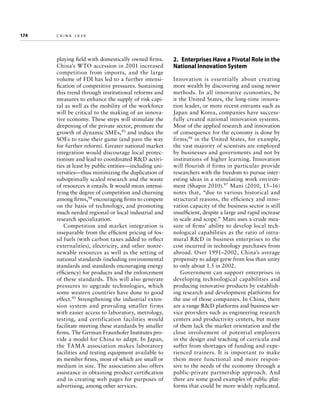 174	

china 2030

playing field with domestically owned firms.
China’s WTO accession in 2001 increased
competition from imports, and the large
volume of FDI has led to a further intensification of competitive pressures. Sustaining
this trend through institutional reforms and
measures to enhance the supply of risk capital as well as the mobility of the workforce
will be critical to the making of an innovative economy. These steps will stimulate the
deepening of the private sector, promote the
growth of dynamic SMEs,93 and induce the
SOEs to raise their game (and pave the way
for further reform). Greater national market
integration would discourage local protectionism and lead to coordinated RD activities at least by public entities—including universities—thus minimizing the duplication of
suboptimally scaled research and the waste
of resources it entails. It would mean intensifying the degree of competition and churning
among firms,94 encouraging firms to compete
on the basis of technology, and promoting
much needed regional or local industrial and
research specialization.
Competition and market integration is
inseparable from the efficient pricing of fossil fuels (with carbon taxes added to reflect
externalities), electricity, and other nonrenewable resources as well as the setting of
national standards (including environmental
standards and standards encouraging energy
efficiency) for products and the enforcement
of these standards. This will also generate
pressures to upgrade technologies, which
some western countries have done to good
effect.95 Strengthening the industrial extension system and providing smaller firms
with easier access to laboratory, metrology,
testing, and certification facilities would
facilitate meeting these standards by smaller
firms. The German Fraunhofer Institutes provide a model for China to adapt. In Japan,
the TAMA association makes laboratory
facilities and testing equipment available to
its member firms, most of which are small or
medium in size. The association also offers
assistance in obtaining product certification
and in creating web pages for purposes of
advertising, among other services.

2. Enterprises Have a Pivotal Role in the
National Innovation System
Innovation is essentially about creating
more wealth by discovering and using newer
methods. In all innovative economies, be
it the United States, the long-time innovation leader, or more recent entrants such as
Japan and Korea, companies have successfully created national innovation systems.
Most of the applied research and innovation
of consequence for the economy is done by
firms; 96 in the United States, for example,
the vast majority of scientists are employed
by businesses and governments and not by
institutions of higher learning. Innovation
will flourish if firms in particular provide
researchers with the freedom to pursue interesting ideas in a stimulating work environment (Shapin 2010).97 Mani (2010, 15–16)
notes that, “due to various historical and
structural reasons, the efficiency and innovation capacity of the business sector is still
insufficient, despite a large and rapid increase
in scale and scope.” Mani uses a crude measure of firms’ ability to develop local technological capabilities as the ratio of intramural RD in business enterprises to the
cost incurred in technology purchases from
abroad. Over 1991–2002, China’s average
propensity to adapt grew from less than unity
to only about 1.5 in 2002.
Government can support enterprises in
developing technological capabilities and
producing innovative products by establishing research and development platforms for
the use of those companies. In China, there
are a range RD platforms and business service providers such as engineering research
centers and productivity centers, but many
of them lack the market orientation and the
close involvement of potential employers
in the design and teaching of curricula and
suffer from shortages of funding and experienced trainers. It is important to make
them more functional and more responsive to the needs of the economy through a
public-private partnership approach. And
there are some good examples of public platforms that could be more widely replicated.

 