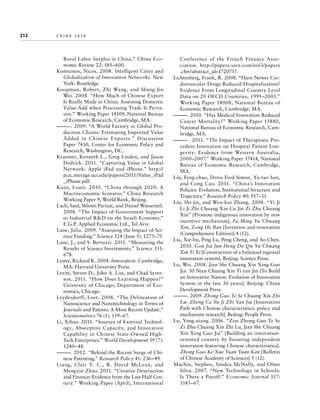 212	

china 2030

Rural Labor Surplus in China.” China Economic Review 22: 585–600.
Komninos, Nicos. 2008. Intelligent Cities and
Globalization of Innovation Networks. New
York: Routledge.
Koopman, Robert, Zhi Wang, and Shang-Jin
Wei. 2008. “How Much of Chinese Export
Is Really Made in China: Assessing Domestic
Value-Add when Processing Trade Is Pervasive.” Working Paper 14109, National Bureau
of Economic Research, Cambridge, MA.
———. 2009. “A World Factory in Global Production Chains: Estimating Imported Value
Added in Chinese Exports.” Discussion
Paper 7430, Center for Economic Policy and
Research, Washington, DC.
Kraemer, Kenneth L., Greg Linden, and Jason
Dedrick. 2011. “Capturing Value in Global
Network: Apple iPad and iPhone.” http://
pcic.merage.uci.edu/papers/2011/Value_iPad
_iPhone.pdf.
Kuijs, Louis. 2010. “China through 2020: A
Macroeconomic Scenario.” China Research
Working Paper 9, World Bank, Beijing.
Lach, Saul, Shlomi Parizat, and Daniel Wasserteil.
2008. “The Impact of Government Support
to Industrial RD on the Israeli Economy.”
E.G.P. Applied Economic Ltd., Tel Aviv.
Lane, Julia. 2009. “Assessing the Impact of Science Funding.” Science 324 (June 5): 1273–75.
Lane, J., and S. Bertuzzi. 2011. “Measuring the
Results of Science Investments.” Science 331:
678.
Lester, Richard K. 2004. Innovation. Cambridge,
MA: Harvard University Press.
Levitt, Steven D., John A. List, and Chad Syverson. 2011. “How Does Learning Happen?”
University of Chicago, Department of Economics, Chicago.
Leydesdorff, Loet. 2008. “The Delineation of
Nanoscience and Nanotechnology in Terms of
Journals and Patents: A Most Recent Update.”
Scientometrics 76 (1): 159–67.
Li, Xibao. 2011. “Sources of External Technology, Absorptive Capacity, and Innovation
Capability in Chinese State-Owned HighTech Enterprises.” World Development 39 (7):
1240–48.
———. 2012. “Behind the Recent Surge of Chinese Patenting.” Research Policy 41: 236–49.
Liang, Clair Y. C., R. David McLean, and
Mengxin Zhao. 2011. “Creative Destruction
and Finance: Evidence from the Last Half Century.” Working Paper (April), International

Conference of the French Finance Association. http://papers.ssrn.com/sol3/papers
.cfm?abstract_id=1720717.
Lichtenberg, Frank, R. 2008. “Have Newer Cardiovascular Drugs Reduced Hospitalization?
Evidence From Longitudinal Country-Level
Data on 20 OECD Countries, 1995–2003.”
Working Paper 14008, National Bureau of
Economic Research, Cambridge, MA.
———. 2010. “Has Medical Innovation Reduced
Cancer Mortality?” Working Paper 15880,
National Bureau of Economic Research, Cambridge, MA.
——— . 2011. “The Impact of Therapeutic Procedure Innovation on Hospital Patient Longevity: Evidence from Western Australia,
2000–2007.” Working Paper 17414, National
Bureau of Economic Research, Cambridge,
MA.
Liu, Feng-chao, Denis Fred Simon, Yu-tao Sun,
and Cong Cao. 2011. “China’s Innovation
Policies: Evolution, Institutional Structure and
Trajectory.” Research Policy 40: 917–31.
Liu, Shi-jin, and Wen-kui Zhang. 2008. “Yi Ji
Li Ji Zhi Chuang Xin Cu Jin Zi Zhu Chuang
Xin” [Promote indigenous innovation by new
incentive mechanism], Fa Ming Yu Chuang
Xin, Zong He Ban [Invention and innovation
(Comprehensive Edition)] 4 (12).
Liu, Xie-lin, Ping Lu, Peng Cheng, and Ao Chen.
2010. Gou Jia Jun Heng De Qu Yu Chuang
Xin Ti Xi [Construction of a balanced regional
innovation system]. Beijing: Science Press.
Lu, Wei. 2008. Jian She Chuang Xin Xing Guo
Jia: 30 Nian Chuang Xin Ti yan Jin [To Build
an Innovative Nation: Evolution of Innovation
System in the last 30 years]. Beijing: China
Development Press.
———. 2009. Zhong Guo Te Se Chuang Xin Zhi
Lu: Zheng Ce Yu Ji Zhi Yan Jiu [Innovation
Path with Chinese characteristics: policy and
mechanism research]. Beijing: People Press.
Lu, Yong-xiang. 2006. “Zou Zhong Guo Te Se
Zi Zhu Chuang Xin Zhi Lu, Jian She Chuang
Xin Xing Guo Jia” [Building an innovationoriented country by boosting independent
innovation featuring Chinese characteristics].
Zhong Guo Ke Xue Yuan Yuan Kan [Bulletin
of Chinese Academy of Sciences] 5 (12).
Machin, Stephen, Sandra McNally, and Olmo
Silva. 2007. “New Technology in Schools:
Is There a Payoff.” Economic Journal 117:
1145–67.

 