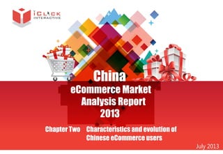 China

eCommerce Market
Analysis Report
2013
Chapter Two Characteristics and evolution of
Chinese eCommerce users

July 2013

 