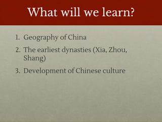 What will we learn?
1. Geography of China
2. The earliest dynasties (Xia, Zhou,
Shang)
3. Development of Chinese culture
 