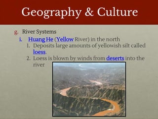 Geography & Culture
g. River Systems
i. Huang He (Yellow River) in the north
1. Deposits large amounts of yellowish silt called
loess.
2. Loess is blown by winds from deserts into the
river
 