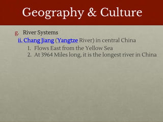Geography & Culture
g. River Systems
ii. Chang Jiang (Yangtze River) in central China
1. Flows East from the Yellow Sea
2. At 3964 Miles long, it is the longest river in China
 