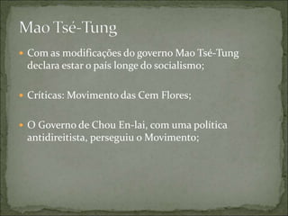  Com as modificações do governo Mao Tsé-Tung
declara estar o país longe do socialismo;
 Críticas: Movimento das Cem Flores;
 O Governo de Chou En-lai, com uma política
antidireitista, perseguiu o Movimento;
 