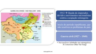1912 → Queda do imperador,
devido a movimentos nacionalistas
contra a ocupação estrangeira
Início do período republicano, que
não resolveu os problemas do país
Guerra civil (1927 – 1949)
• Nacionalistas (alinhados aos estrangeiros)
X Comunistas (Mao Tsé-Tung)
www.jografia.com
 