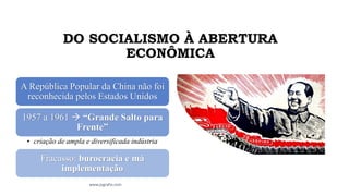 DO SOCIALISMO À ABERTURA
ECONÔMICA
A República Popular da China não foi
reconhecida pelos Estados Unidos
1957 a 1961 → “Grande Salto para
Frente”
• criação de ampla e diversificada indústria
Fracasso: burocracia e má
implementação
www.jografia.com
 