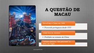 A QUESTÃO DE
MACAU
• Possessão portuguesa desde 1553
Devolvida a China em 1999
• Proibidos no restante da China
Atual área de cassinos
Turistas chineses “não precisam” ir
para Las Vegas
www.jografia.com
Esta Foto de Autor Desconhecido está licenciado em CC BY-SA-NC
 