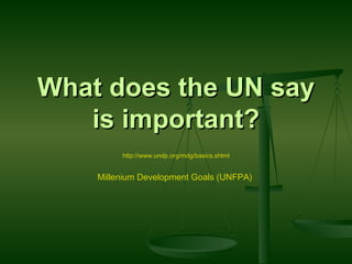 What does the UN say is important? http://www.undp.org/mdg/basics.shtml Millenium Development Goals (UNFPA)   